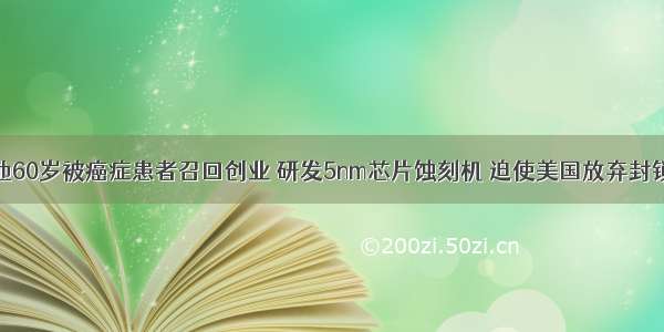 他60岁被癌症患者召回创业 研发5nm芯片蚀刻机 迫使美国放弃封锁