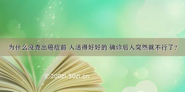 为什么没查出癌症前 人活得好好的 确诊后人突然就不行了？