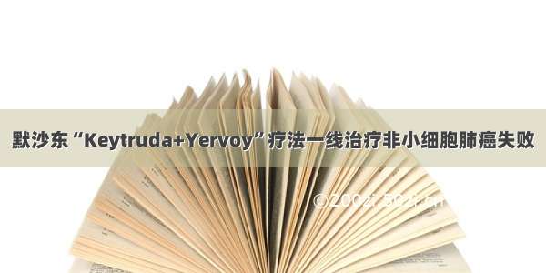 默沙东“Keytruda+Yervoy”疗法一线治疗非小细胞肺癌失败