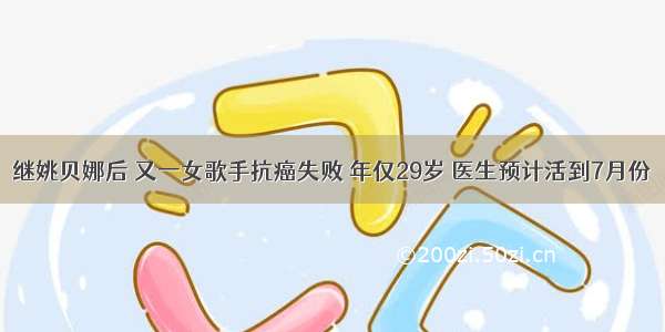 继姚贝娜后 又一女歌手抗癌失败 年仅29岁 医生预计活到7月份