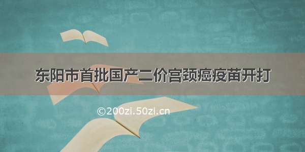 东阳市首批国产二价宫颈癌疫苗开打