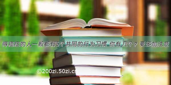 得癌症的人一般都有5个共同的行为习惯 你有几个？要多加注意