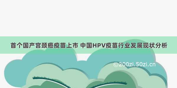 首个国产宫颈癌疫苗上市 中国HPV疫苗行业发展现状分析