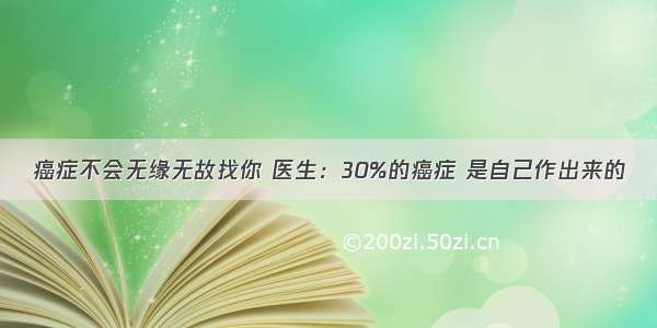 癌症不会无缘无故找你 医生：30%的癌症 是自己作出来的