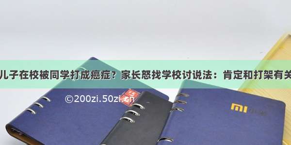 儿子在校被同学打成癌症？家长怒找学校讨说法：肯定和打架有关