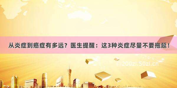 从炎症到癌症有多远？医生提醒：这3种炎症尽量不要拖延！