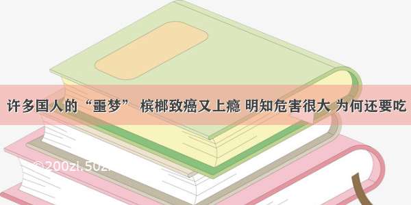 许多国人的“噩梦” 槟榔致癌又上瘾 明知危害很大 为何还要吃