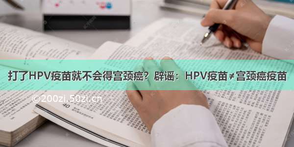 打了HPV疫苗就不会得宫颈癌？辟谣：HPV疫苗≠宫颈癌疫苗