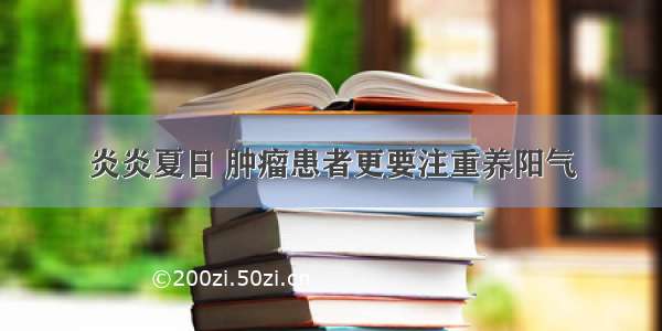 炎炎夏日 肿瘤患者更要注重养阳气