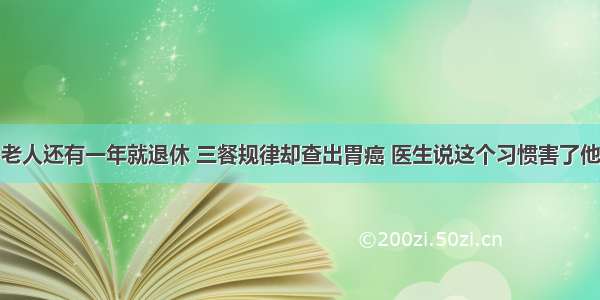 老人还有一年就退休 三餐规律却查出胃癌 医生说这个习惯害了他