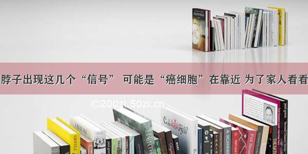 脖子出现这几个“信号” 可能是“癌细胞”在靠近 为了家人看看