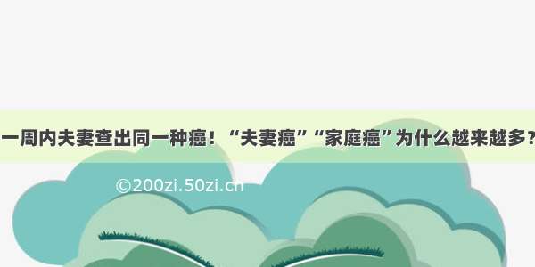 一周内夫妻查出同一种癌！“夫妻癌”“家庭癌”为什么越来越多？