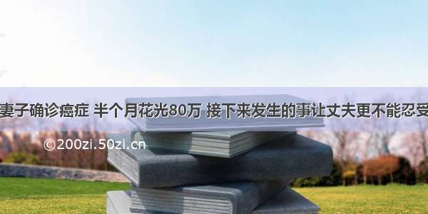 妻子确诊癌症 半个月花光80万 接下来发生的事让丈夫更不能忍受