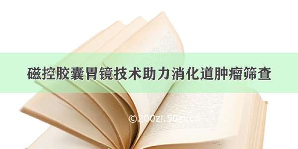 磁控胶囊胃镜技术助力消化道肿瘤筛查