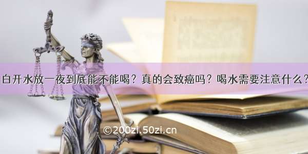 白开水放一夜到底能不能喝？真的会致癌吗？喝水需要注意什么？