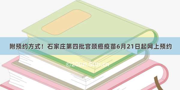 附预约方式！石家庄第四批宫颈癌疫苗6月21日起网上预约