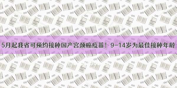 5月起我省可预约接种国产宫颈癌疫苗！9-14岁为最佳接种年龄