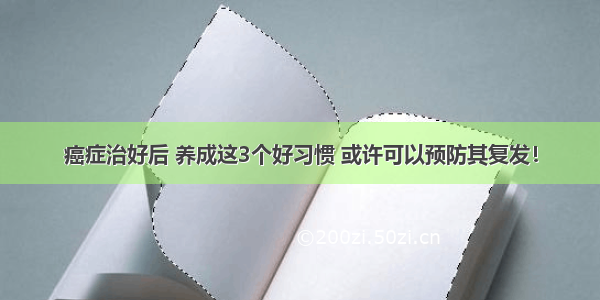 癌症治好后 养成这3个好习惯 或许可以预防其复发！