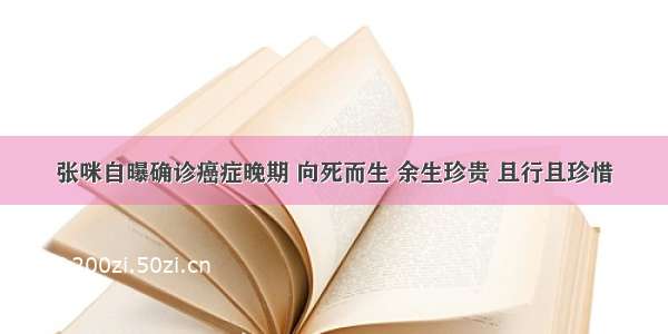 张咪自曝确诊癌症晚期 向死而生 余生珍贵 且行且珍惜