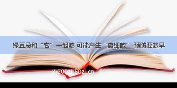 绿豆忌和“它”一起吃 可能产生“癌细胞” 预防要趁早