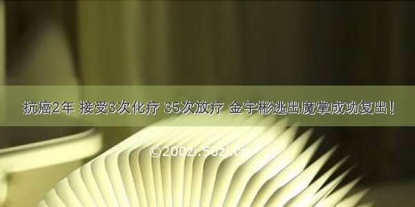 抗癌2年 接受3次化疗 35次放疗 金宇彬逃出魔掌成功复出！