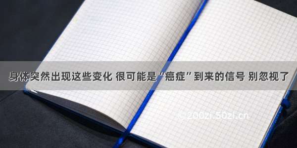 身体突然出现这些变化 很可能是“癌症”到来的信号 别忽视了