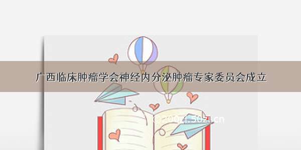 广西临床肿瘤学会神经内分泌肿瘤专家委员会成立