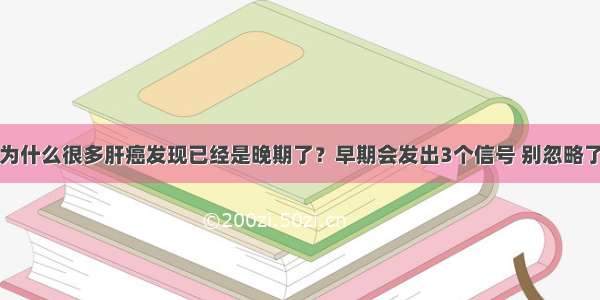 为什么很多肝癌发现已经是晚期了？早期会发出3个信号 别忽略了