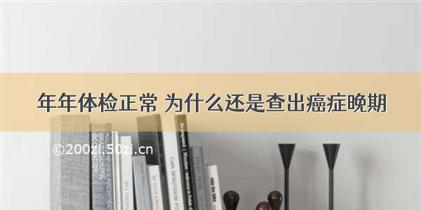 年年体检正常 为什么还是查出癌症晚期