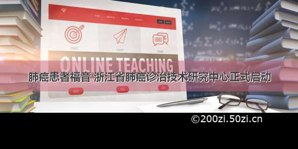 肺癌患者福音 浙江省肺癌诊治技术研究中心正式启动