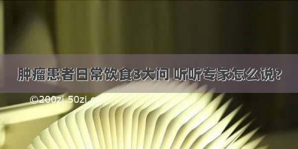 肿瘤患者日常饮食3大问 听听专家怎么说？