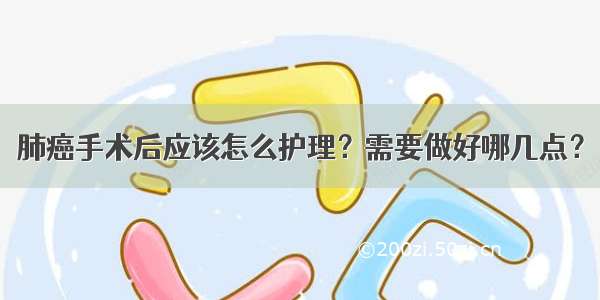 肺癌手术后应该怎么护理？需要做好哪几点？