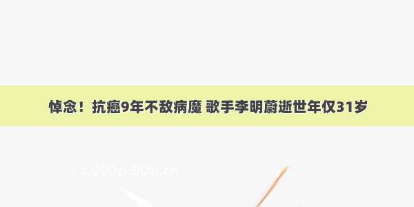 悼念！抗癌9年不敌病魔 歌手李明蔚逝世年仅31岁