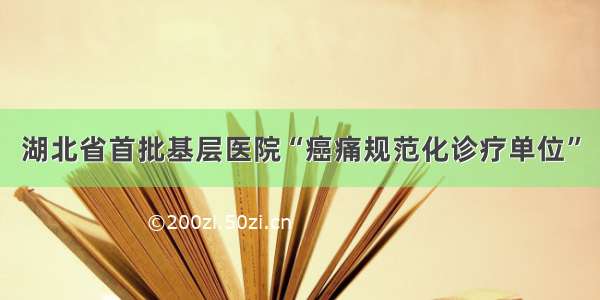 湖北省首批基层医院“癌痛规范化诊疗单位”