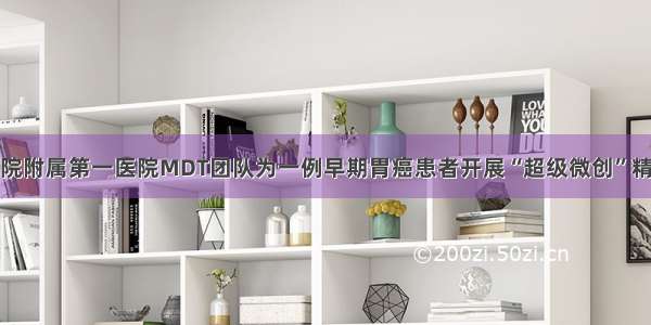 邵阳学院附属第一医院MDT团队为一例早期胃癌患者开展“超级微创”精准切除