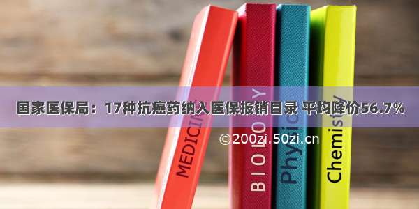 国家医保局：17种抗癌药纳入医保报销目录 平均降价56.7%