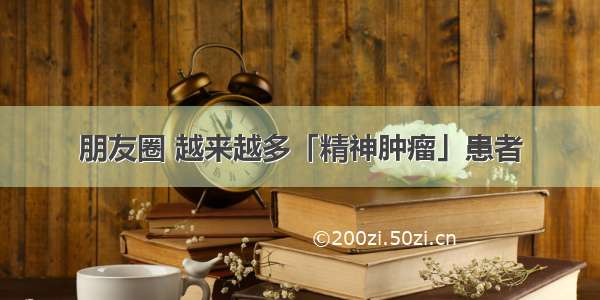 朋友圈 越来越多「精神肿瘤」患者