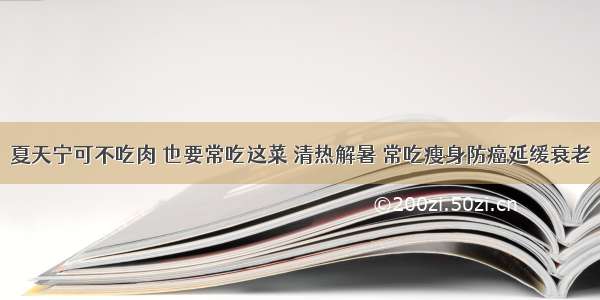 夏天宁可不吃肉 也要常吃这菜 清热解暑 常吃瘦身防癌延缓衰老