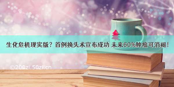 生化危机现实版？首例换头术宣布成功 未来60%肿瘤可消褪！