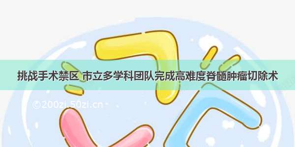 挑战手术禁区 市立多学科团队完成高难度脊髓肿瘤切除术