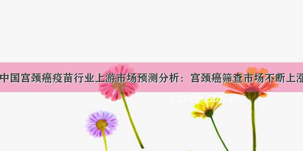 中国宫颈癌疫苗行业上游市场预测分析：宫颈癌筛查市场不断上涨