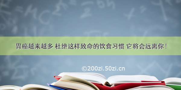 胃癌越来越多 杜绝这样致命的饮食习惯 它将会远离你！