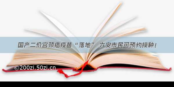 国产二价宫颈癌疫苗“落地” 六安市民可预约接种！