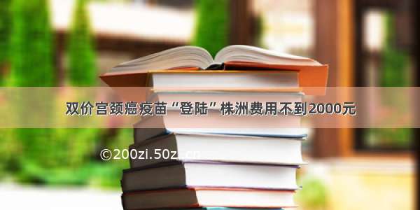 双价宫颈癌疫苗“登陆”株洲费用不到2000元