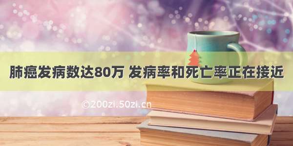 肺癌发病数达80万 发病率和死亡率正在接近