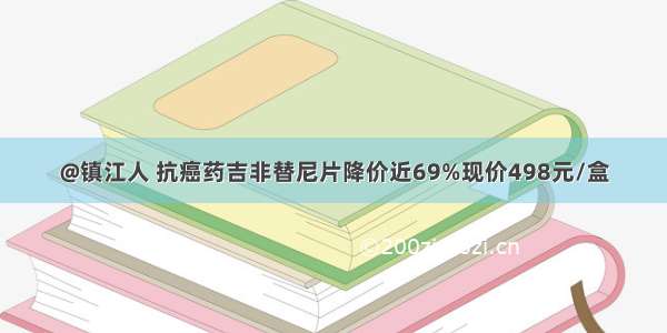 @镇江人 抗癌药吉非替尼片降价近69%现价498元/盒