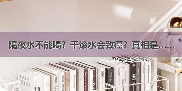 隔夜水不能喝？千滚水会致癌？真相是……