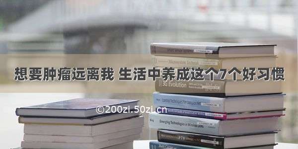 想要肿瘤远离我 生活中养成这个7个好习惯