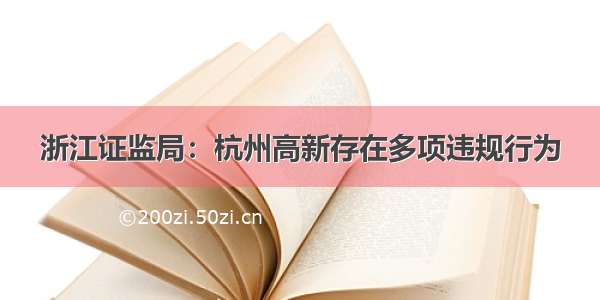 浙江证监局：杭州高新存在多项违规行为