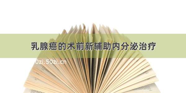 乳腺癌的术前新辅助内分泌治疗